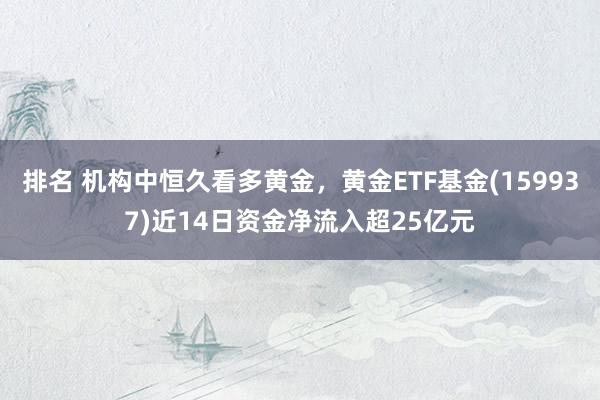 排名 机构中恒久看多黄金，黄金ETF基金(159937)近14日资金净流入超25亿元