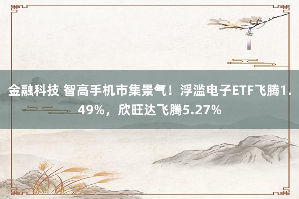 金融科技 智高手机市集景气！浮滥电子ETF飞腾1.49%，欣旺达飞腾5.27%