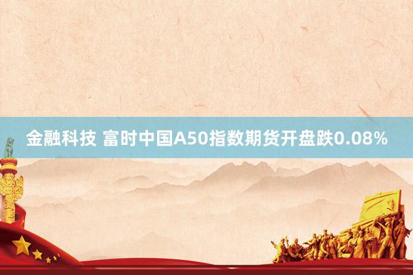 金融科技 富时中国A50指数期货开盘跌0.08%