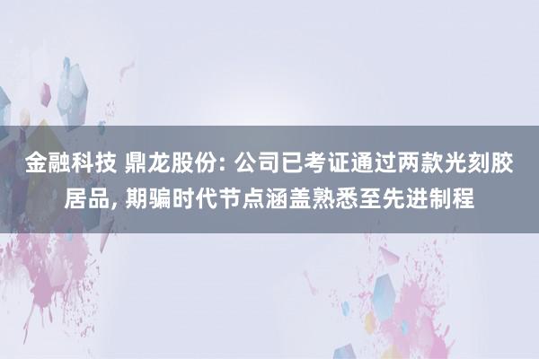 金融科技 鼎龙股份: 公司已考证通过两款光刻胶居品, 期骗时代节点涵盖熟悉至先进制程