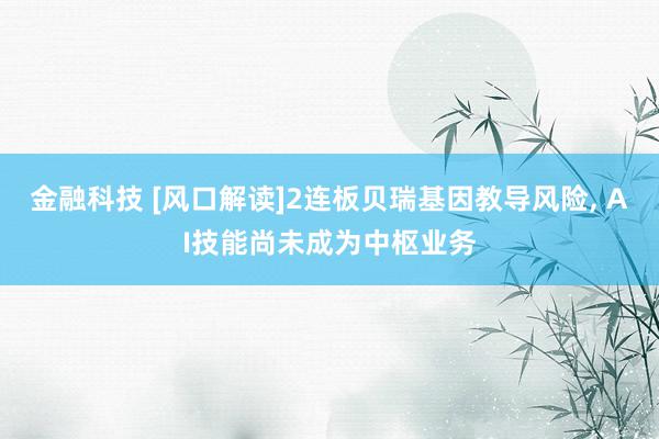 金融科技 [风口解读]2连板贝瑞基因教导风险, AI技能尚未成为中枢业务