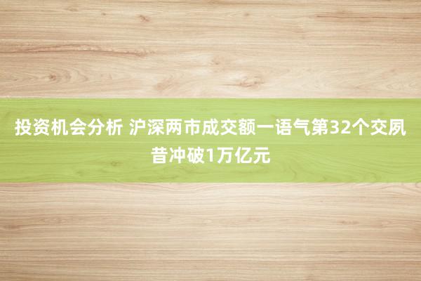 投资机会分析 沪深两市成交额一语气第32个交夙昔冲破1万亿元