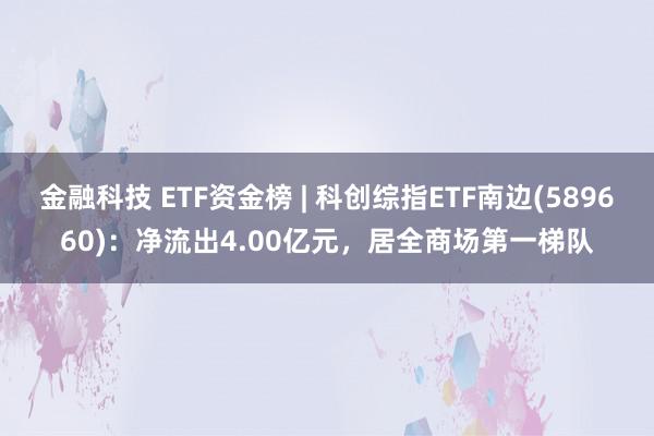 金融科技 ETF资金榜 | 科创综指ETF南边(589660)：净流出4.00亿元，居全商场第一梯队