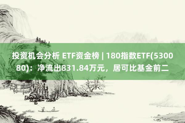 投资机会分析 ETF资金榜 | 180指数ETF(530080)：净流出831.84万元，居可比基金前二