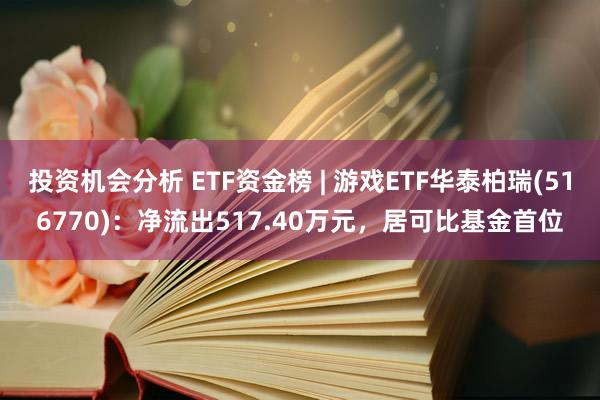 投资机会分析 ETF资金榜 | 游戏ETF华泰柏瑞(516770)：净流出517.40万元，居可比基金首位