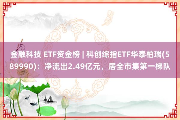 金融科技 ETF资金榜 | 科创综指ETF华泰柏瑞(589990)：净流出2.49亿元，居全市集第一梯队