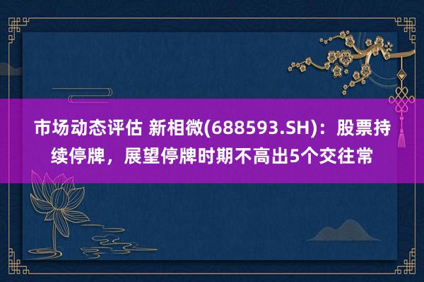 市场动态评估 新相微(688593.SH)：股票持续停牌，展望停牌时期不高出5个交往常