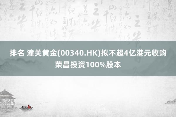 排名 潼关黄金(00340.HK)拟不超4亿港元收购荣昌投资100%股本