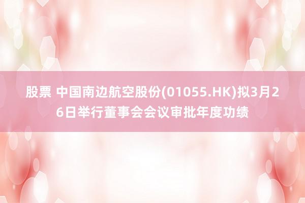 股票 中国南边航空股份(01055.HK)拟3月26日举行董事会会议审批年度功绩