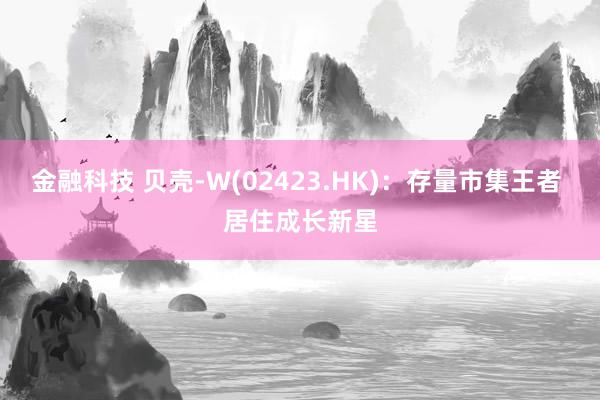 金融科技 贝壳-W(02423.HK)：存量市集王者 居住成长新星