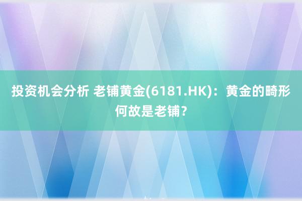 投资机会分析 老铺黄金(6181.HK)：黄金的畸形何故是老铺？