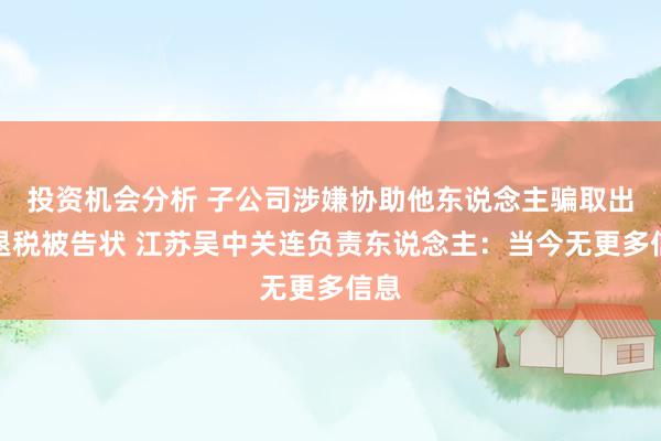 投资机会分析 子公司涉嫌协助他东说念主骗取出口退税被告状 江苏吴中关连负责东说念主：当今无更多信息