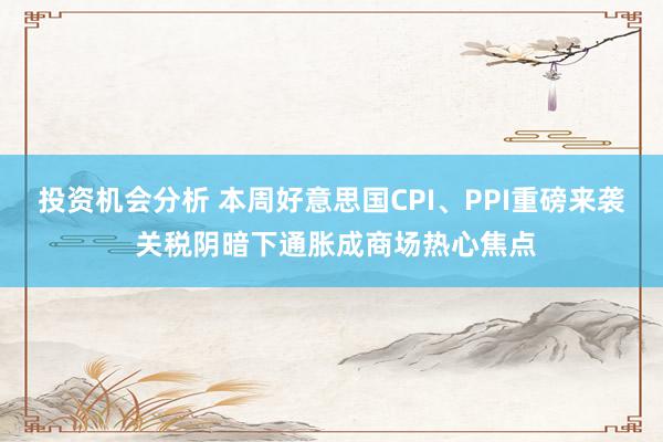 投资机会分析 本周好意思国CPI、PPI重磅来袭 关税阴暗下通胀成商场热心焦点