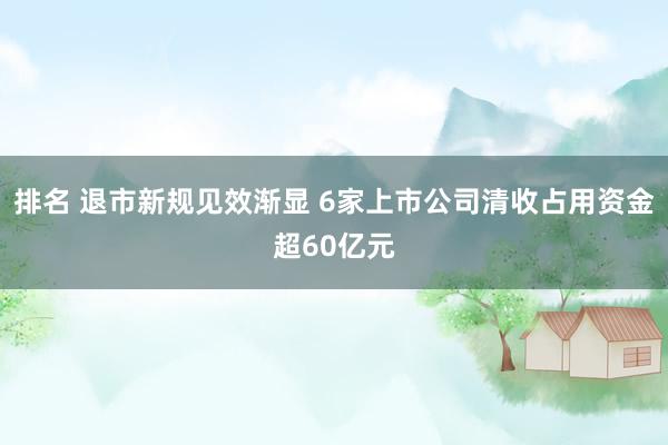 排名 退市新规见效渐显 6家上市公司清收占用资金超60亿元