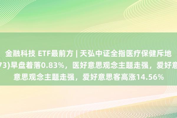 金融科技 ETF最前方 | 天弘中证全指医疗保健斥地与管事ETF(159873)早盘着落0.83%，医好意思观念主题走强，爱好意思客高涨14.56%