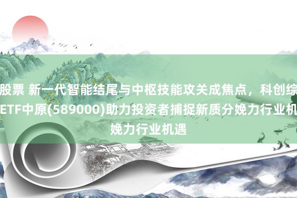 股票 新一代智能结尾与中枢技能攻关成焦点，科创综指ETF中原(589000)助力投资者捕捉新质分娩力行业机遇