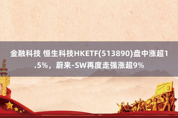 金融科技 恒生科技HKETF(513890)盘中涨超1.5%，蔚来-SW再度走强涨超9%