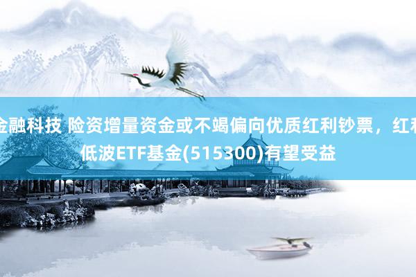 金融科技 险资增量资金或不竭偏向优质红利钞票，红利低波ETF基金(515300)有望受益