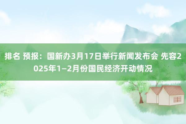 排名 预报：国新办3月17日举行新闻发布会 先容2025年1—2月份国民经济开动情况