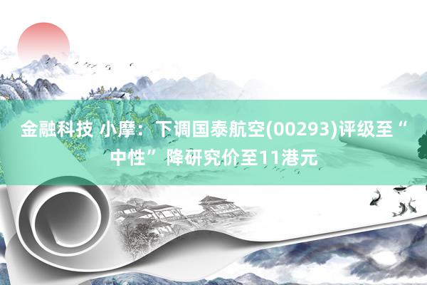 金融科技 小摩：下调国泰航空(00293)评级至“中性” 降研究价至11港元