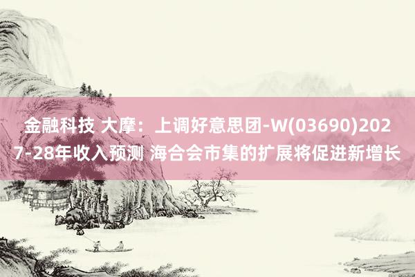 金融科技 大摩：上调好意思团-W(03690)2027-28年收入预测 海合会市集的扩展将促进新增长