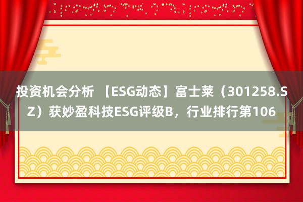 投资机会分析 【ESG动态】富士莱（301258.SZ）获妙盈科技ESG评级B，行业排行第106