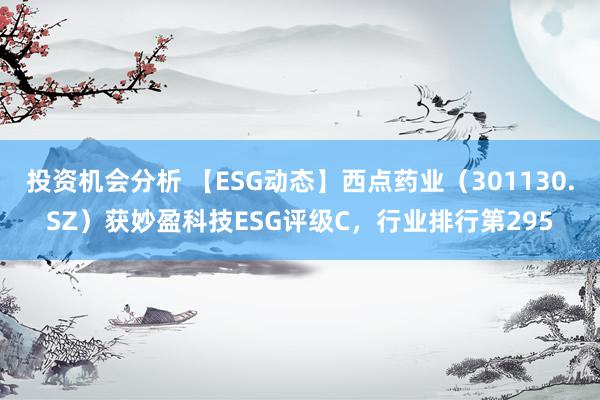 投资机会分析 【ESG动态】西点药业（301130.SZ）获妙盈科技ESG评级C，行业排行第295