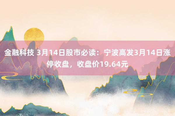 金融科技 3月14日股市必读：宁波高发3月14日涨停收盘，收盘价19.64元