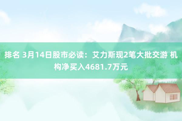 排名 3月14日股市必读：艾力斯现2笔大批交游 机构净买入4681.7万元